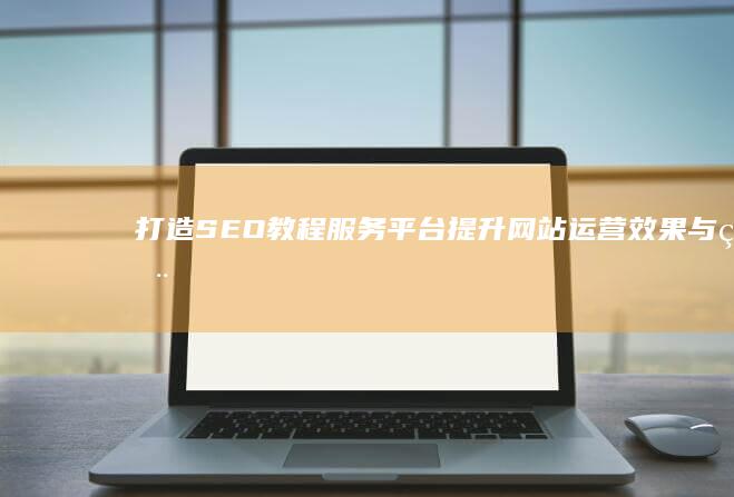 打造SEO教程服务平台：提升网站运营效果与用户体验